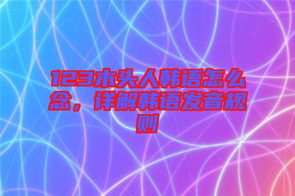 123木頭人韓語(yǔ)怎么念，詳解韓語(yǔ)發(fā)音規(guī)則