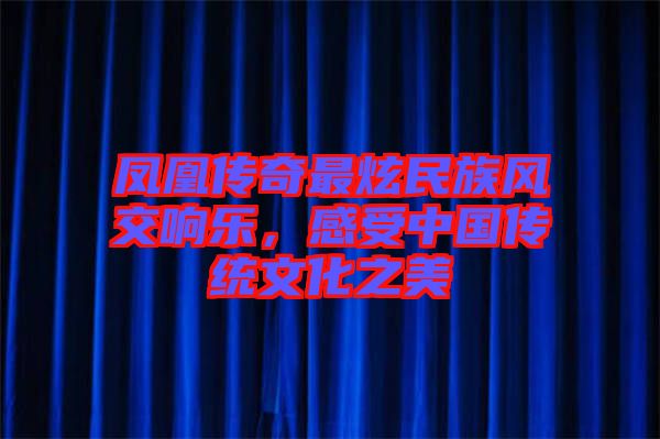 鳳凰傳奇最炫民族風(fēng)交響樂(lè)，感受中國(guó)傳統(tǒng)文化之美