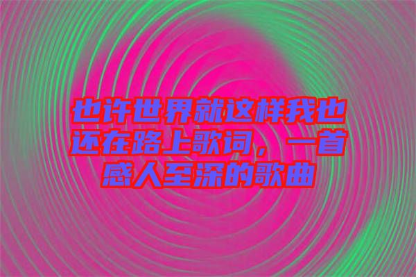 也許世界就這樣我也還在路上歌詞，一首感人至深的歌曲