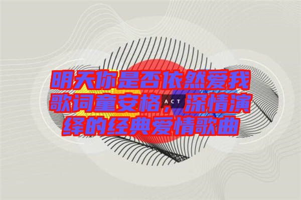 明天你是否依然愛我歌詞童安格，深情演繹的經(jīng)典愛情歌曲