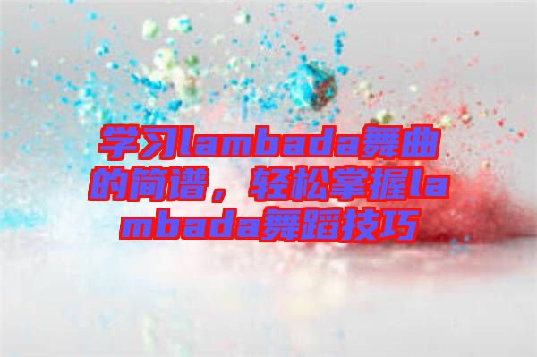 學(xué)習(xí)lambada舞曲的簡(jiǎn)譜，輕松掌握lambada舞蹈技巧