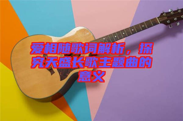 愛相隨歌詞解析，探究天盛長歌主題曲的意義