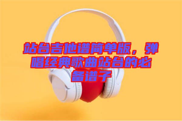 站臺(tái)吉他譜簡(jiǎn)單版，彈唱經(jīng)典歌曲站臺(tái)的必備譜子