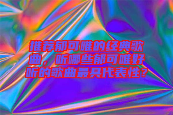 推薦郁可唯的經(jīng)典歌曲，聽哪些郁可唯好聽的歌曲最具代表性？