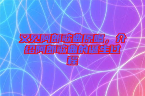 又見阿郎歌曲原唱，介紹阿郎歌曲的誕生過程