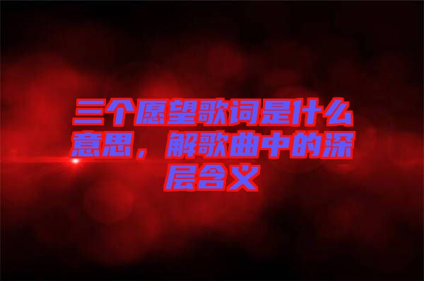 三個愿望歌詞是什么意思，解歌曲中的深層含義