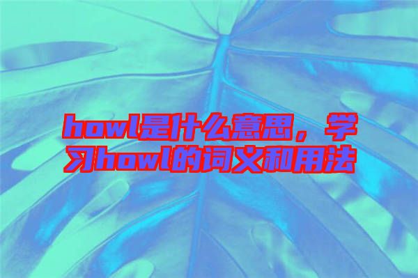 howl是什么意思，學(xué)習(xí)howl的詞義和用法