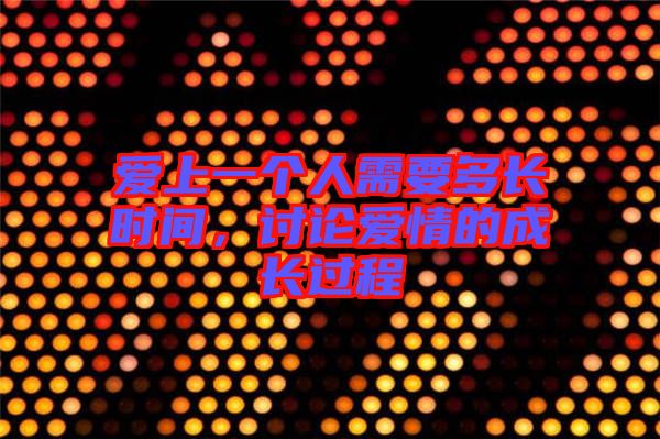 愛上一個人需要多長時間，討論愛情的成長過程