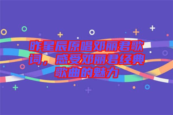 昨星辰原唱鄧麗君歌詞，感受鄧麗君經(jīng)典歌曲的魅力