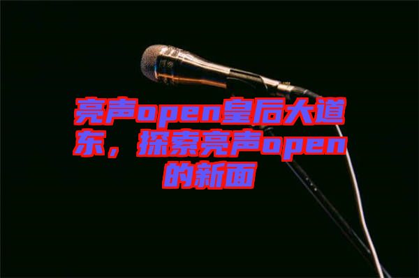 亮聲open皇后大道東，探索亮聲open的新面