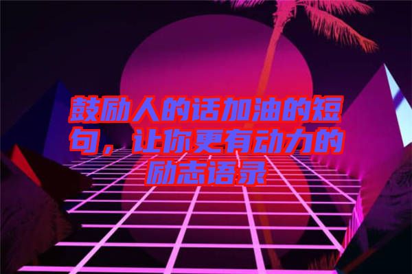 鼓勵人的話加油的短句，讓你更有動力的勵志語錄