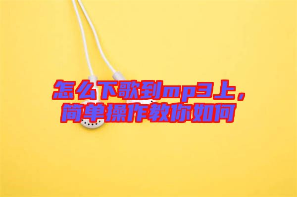 怎么下歌到mp3上，簡(jiǎn)單操作教你如何