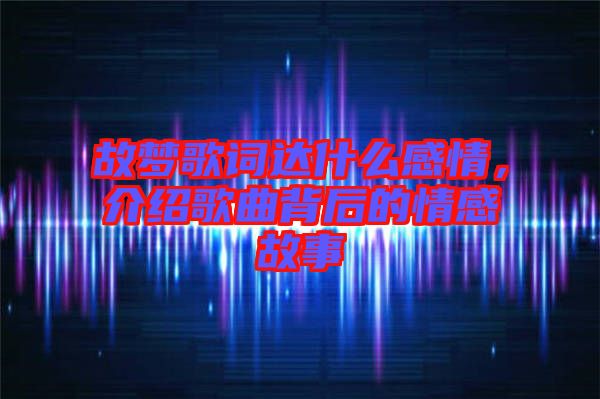 故夢歌詞達什么感情，介紹歌曲背后的情感故事