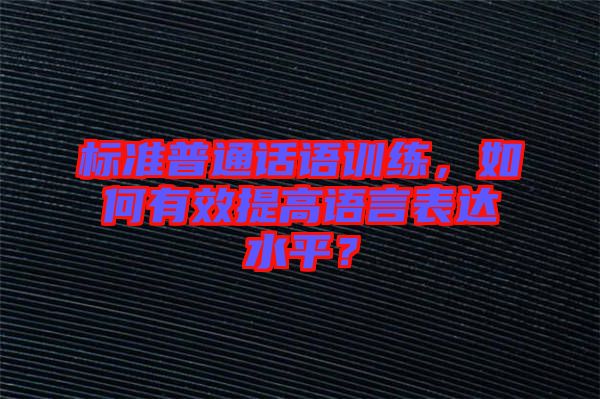 標準普通話語訓練，如何有效提高語言表達水平？