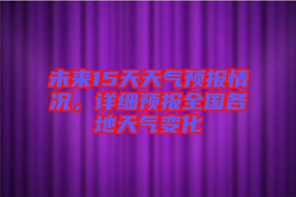 未來15天天氣預報情況，詳細預報全國各地天氣變化