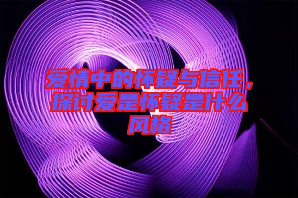 愛情中的懷疑與信任，探討愛是懷疑是什么風格