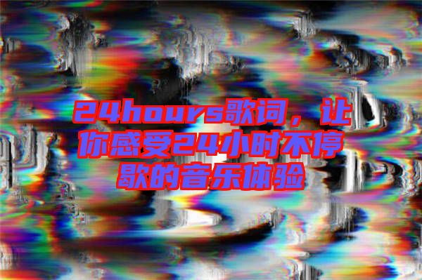 24hours歌詞，讓你感受24小時不停歇的音樂體驗