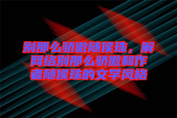 別那么驕傲隨侯珠，解網絡別那么驕傲和作者隨侯珠的文學風格