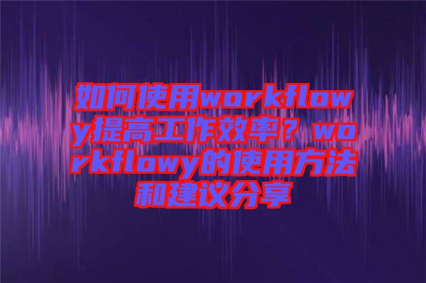 如何使用workflowy提高工作效率？workflowy的使用方法和建議分享