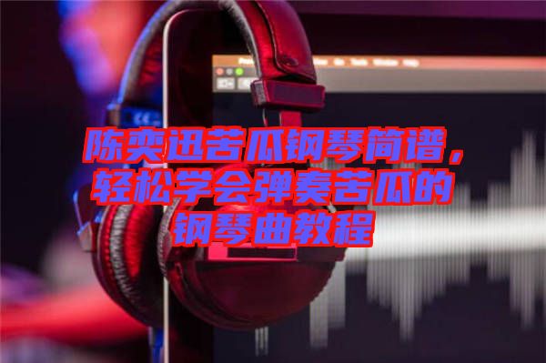 陳奕迅苦瓜鋼琴簡譜，輕松學(xué)會彈奏苦瓜的鋼琴曲教程