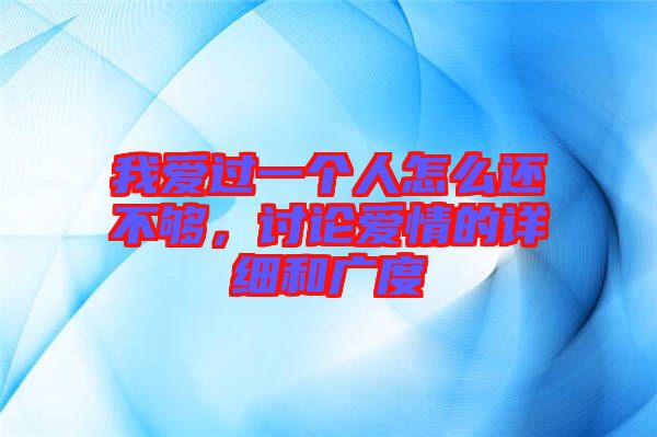 我愛(ài)過(guò)一個(gè)人怎么還不夠，討論愛(ài)情的詳細(xì)和廣度