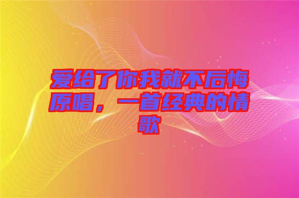 愛給了你我就不后悔原唱，一首經(jīng)典的情歌