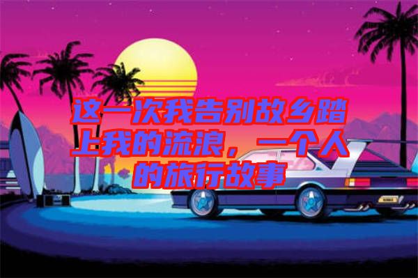 這一次我告別故鄉(xiāng)踏上我的流浪，一個(gè)人的旅行故事