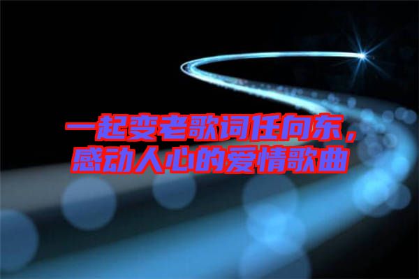 一起變老歌詞任向東，感動人心的愛情歌曲