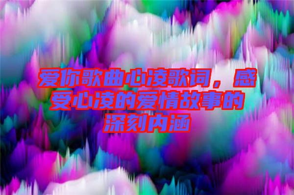 愛(ài)你歌曲心凌歌詞，感受心凌的愛(ài)情故事的深刻內(nèi)涵