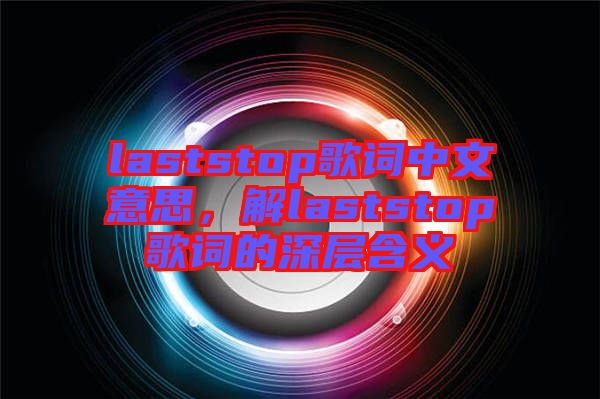 laststop歌詞中文意思，解laststop歌詞的深層含義