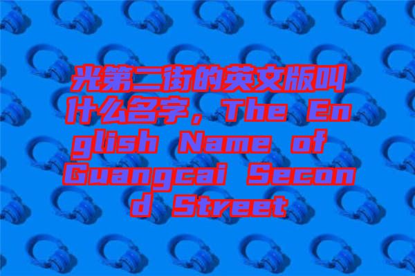 光第二街的英文版叫什么名字，The English Name of Guangcai Second Street