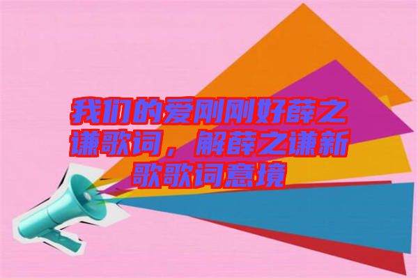 我們的愛剛剛好薛之謙歌詞，解薛之謙新歌歌詞意境