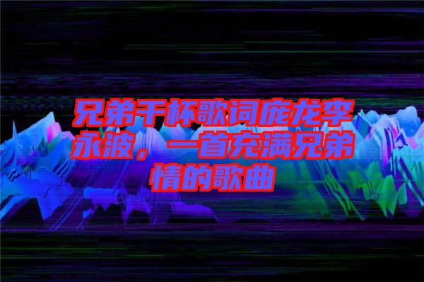 兄弟干杯歌詞龐龍李永波，一首充滿兄弟情的歌曲