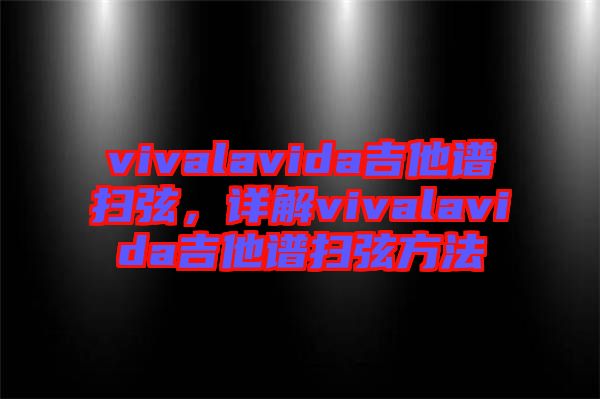 vivalavida吉他譜掃弦，詳解vivalavida吉他譜掃弦方法