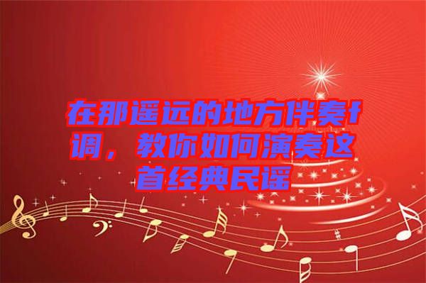 在那遙遠(yuǎn)的地方伴奏f調(diào)，教你如何演奏這首經(jīng)典民謠