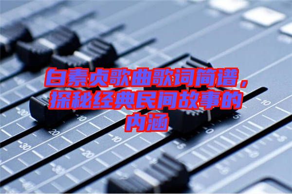 白素貞歌曲歌詞簡譜，探秘經(jīng)典民間故事的內(nèi)涵