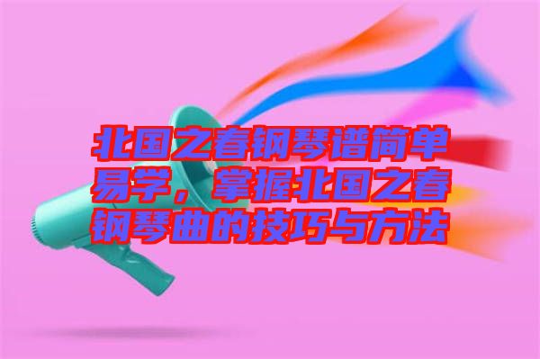 北國之春鋼琴譜簡單易學(xué)，掌握北國之春鋼琴曲的技巧與方法