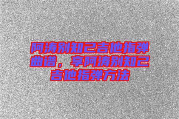 阿濤別知己吉他指彈曲譜，享阿濤別知己吉他指彈方法