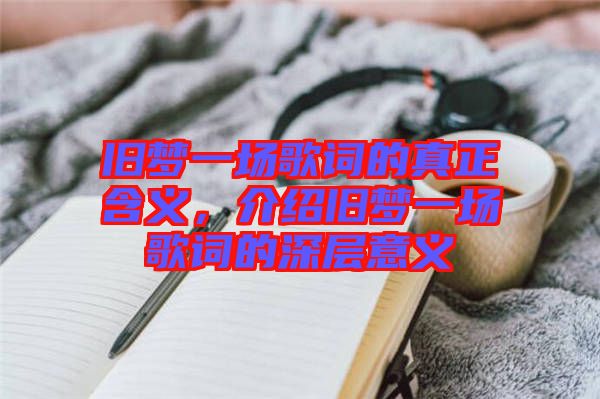 舊夢一場歌詞的真正含義，介紹舊夢一場歌詞的深層意義