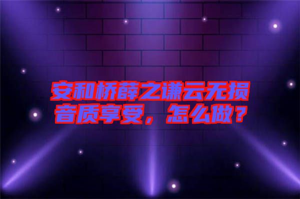 安和橋薛之謙云無損音質(zhì)享受，怎么做？