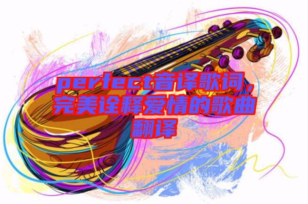 perfect音譯歌詞，完美詮釋愛情的歌曲翻譯