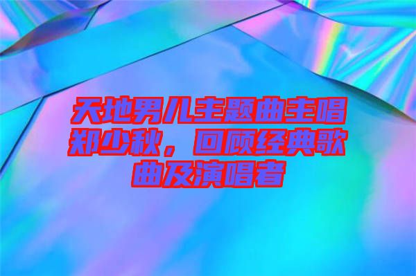 天地男兒主題曲主唱鄭少秋，回顧經(jīng)典歌曲及演唱者