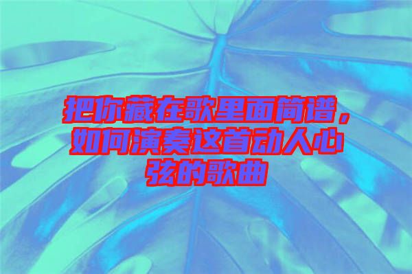 把你藏在歌里面簡(jiǎn)譜，如何演奏這首動(dòng)人心弦的歌曲