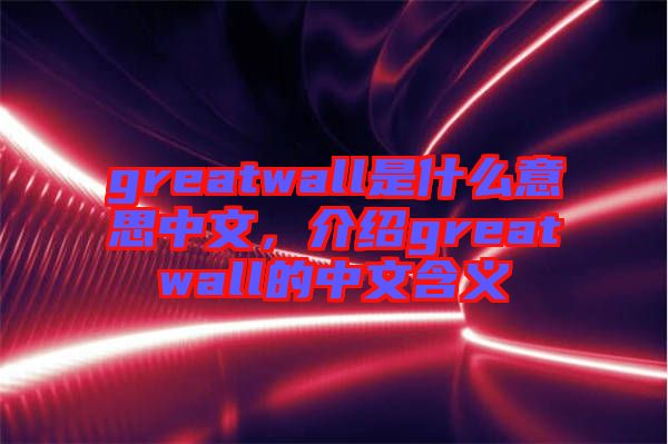 greatwall是什么意思中文，介紹greatwall的中文含義