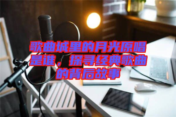 歌曲城里的月光原唱是誰，探尋經(jīng)典歌曲的背后故事