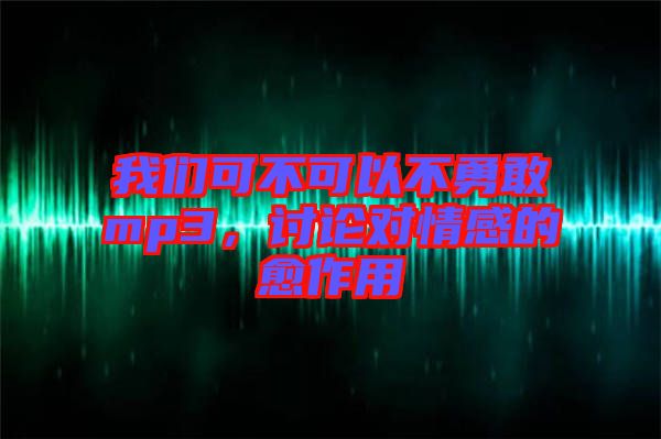 我們可不可以不勇敢mp3，討論對(duì)情感的愈作用