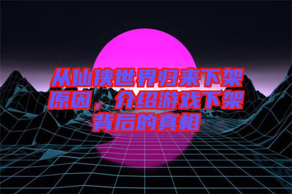 從仙俠世界歸來(lái)下架原因，介紹游戲下架背后的真相