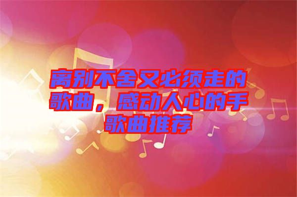 離別不舍又必須走的歌曲，感動人心的手歌曲推薦