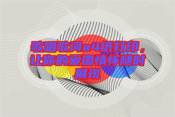 歌唱歌詞a4紙打印，讓你的愛(ài)國(guó)情懷隨時(shí)展現(xiàn)