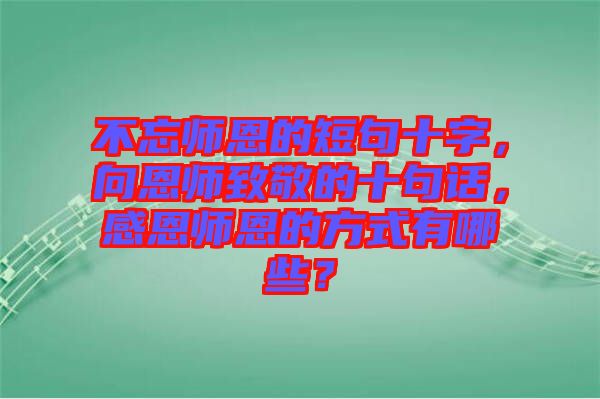 不忘師恩的短句十字，向恩師致敬的十句話，感恩師恩的方式有哪些？